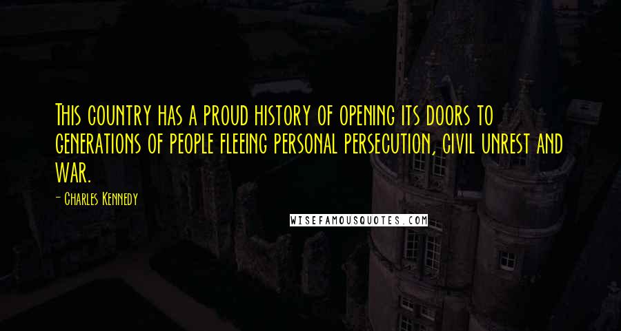 Charles Kennedy Quotes: This country has a proud history of opening its doors to generations of people fleeing personal persecution, civil unrest and war.