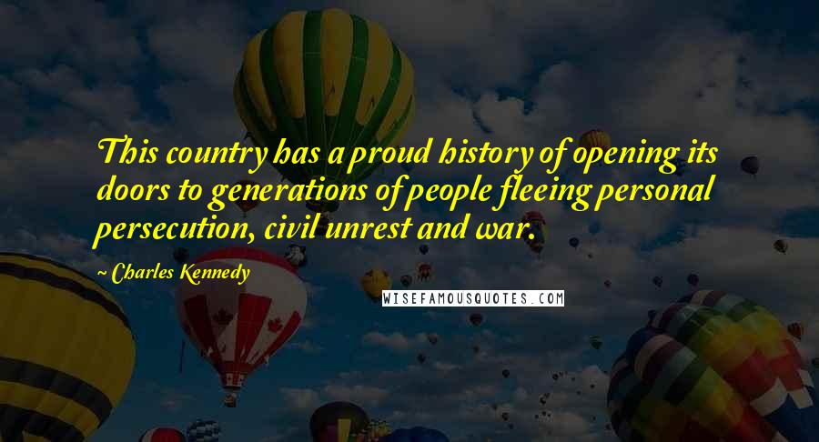 Charles Kennedy Quotes: This country has a proud history of opening its doors to generations of people fleeing personal persecution, civil unrest and war.
