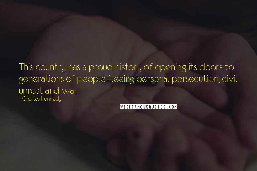 Charles Kennedy Quotes: This country has a proud history of opening its doors to generations of people fleeing personal persecution, civil unrest and war.
