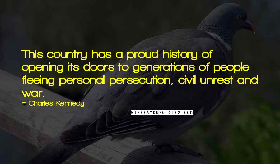 Charles Kennedy Quotes: This country has a proud history of opening its doors to generations of people fleeing personal persecution, civil unrest and war.