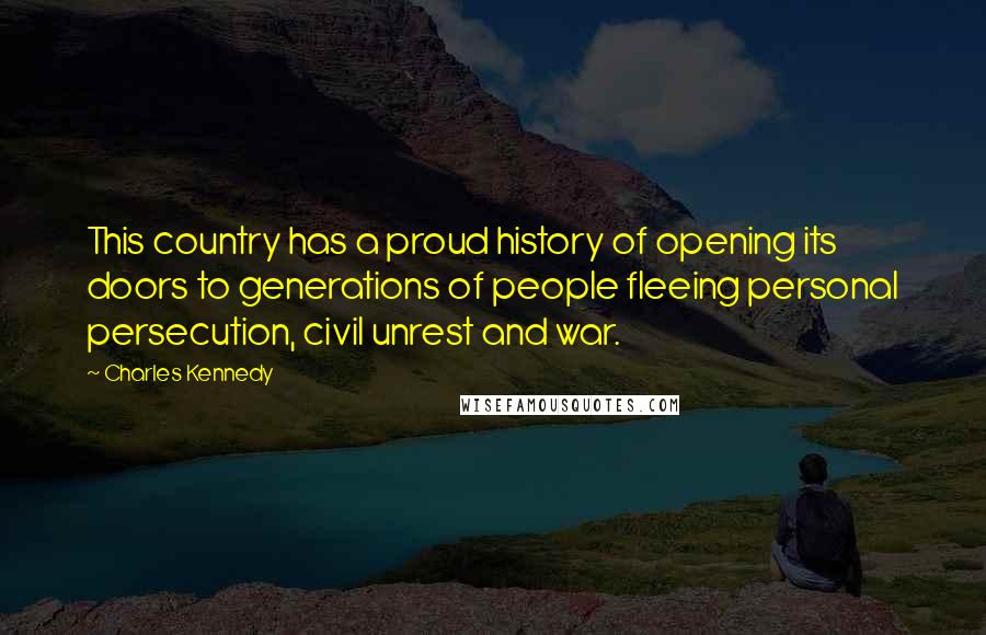 Charles Kennedy Quotes: This country has a proud history of opening its doors to generations of people fleeing personal persecution, civil unrest and war.