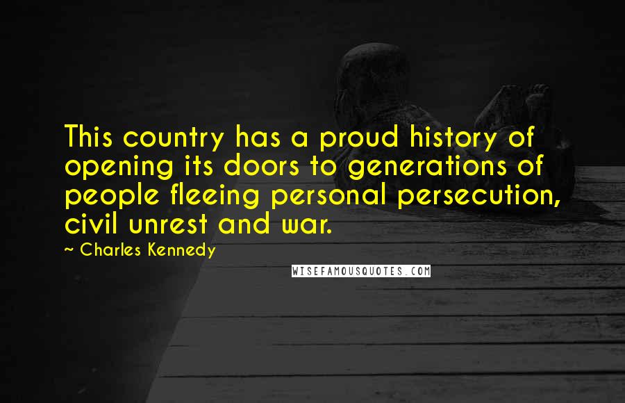 Charles Kennedy Quotes: This country has a proud history of opening its doors to generations of people fleeing personal persecution, civil unrest and war.