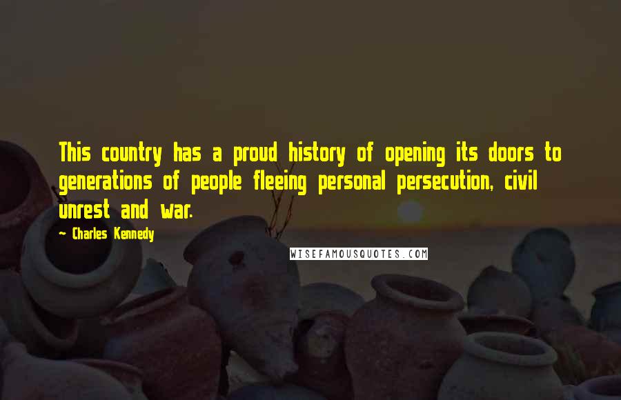 Charles Kennedy Quotes: This country has a proud history of opening its doors to generations of people fleeing personal persecution, civil unrest and war.