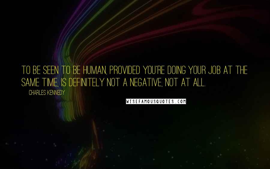 Charles Kennedy Quotes: To be seen to be human, provided you're doing your job at the same time, is definitely not a negative, not at all.
