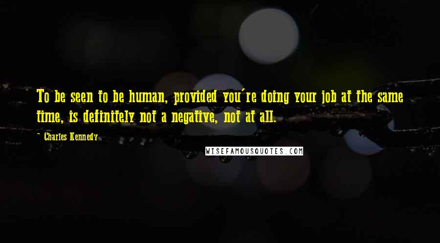 Charles Kennedy Quotes: To be seen to be human, provided you're doing your job at the same time, is definitely not a negative, not at all.