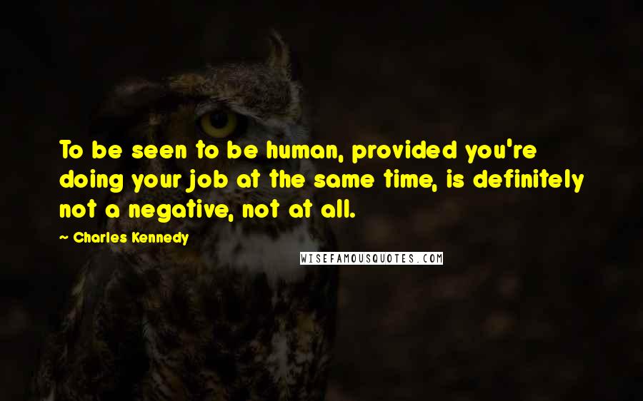 Charles Kennedy Quotes: To be seen to be human, provided you're doing your job at the same time, is definitely not a negative, not at all.