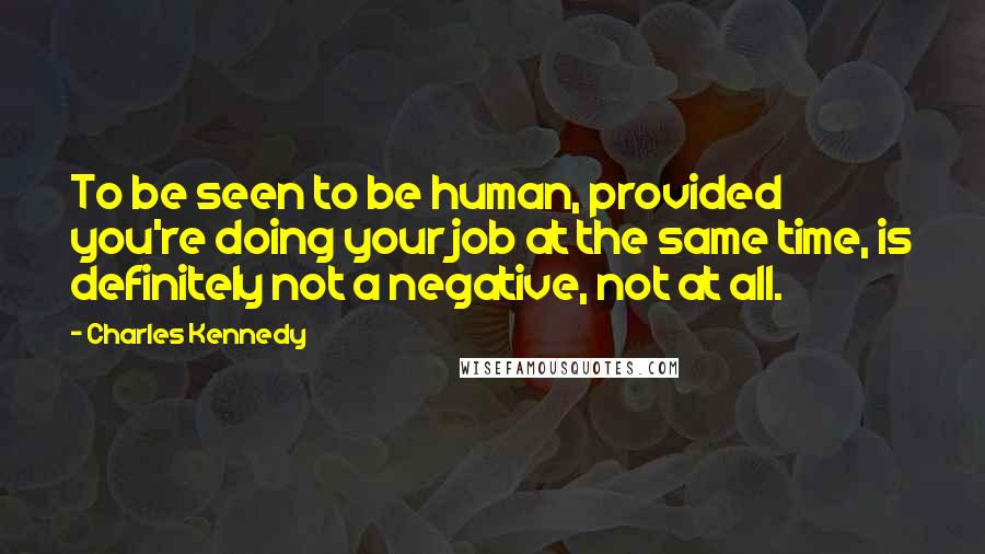 Charles Kennedy Quotes: To be seen to be human, provided you're doing your job at the same time, is definitely not a negative, not at all.