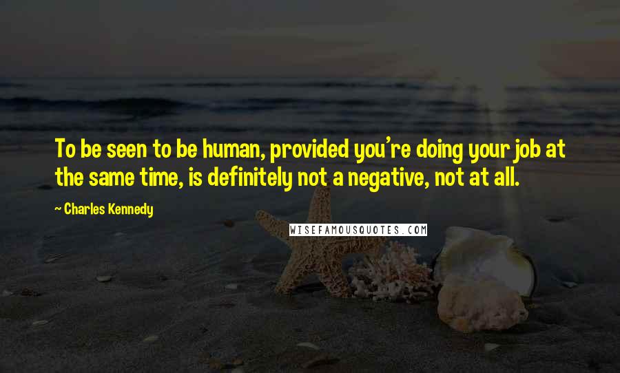 Charles Kennedy Quotes: To be seen to be human, provided you're doing your job at the same time, is definitely not a negative, not at all.