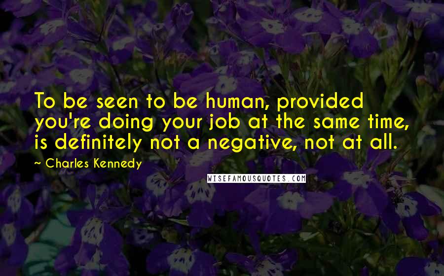 Charles Kennedy Quotes: To be seen to be human, provided you're doing your job at the same time, is definitely not a negative, not at all.