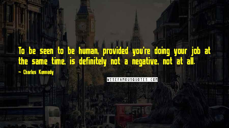 Charles Kennedy Quotes: To be seen to be human, provided you're doing your job at the same time, is definitely not a negative, not at all.