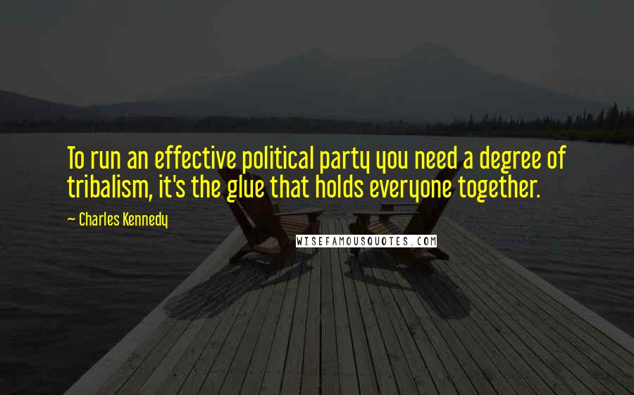 Charles Kennedy Quotes: To run an effective political party you need a degree of tribalism, it's the glue that holds everyone together.