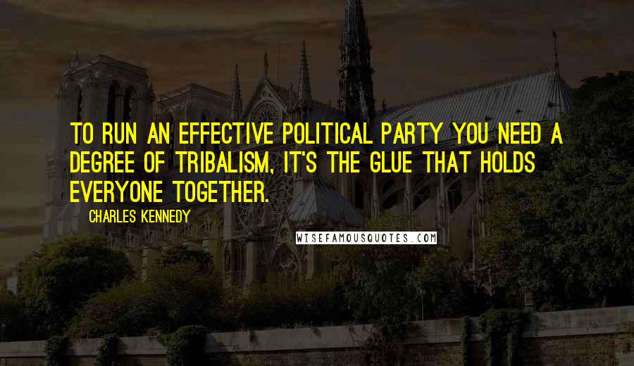 Charles Kennedy Quotes: To run an effective political party you need a degree of tribalism, it's the glue that holds everyone together.