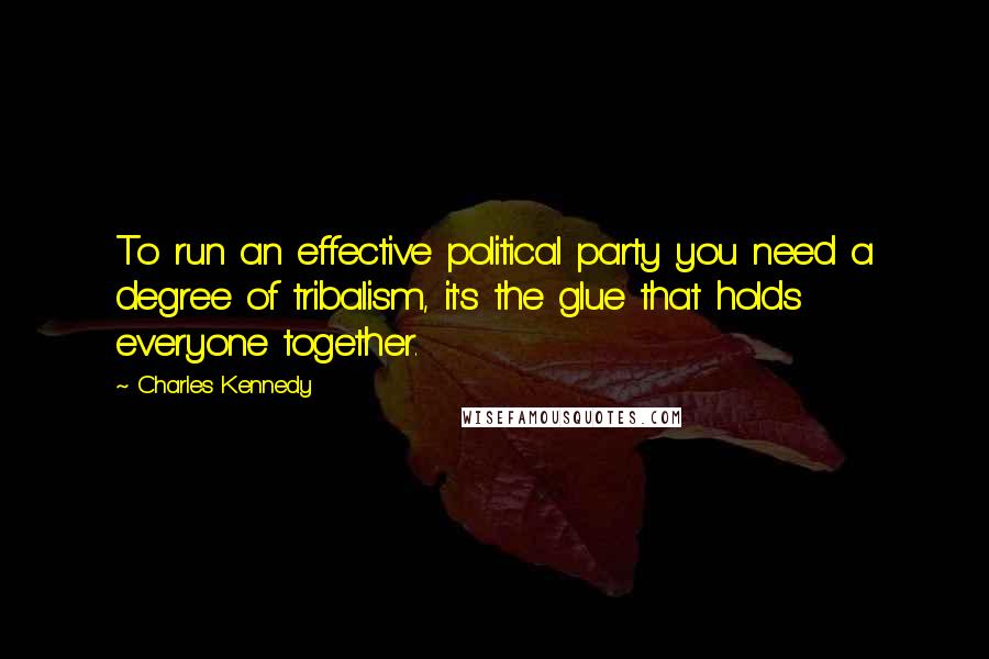 Charles Kennedy Quotes: To run an effective political party you need a degree of tribalism, it's the glue that holds everyone together.