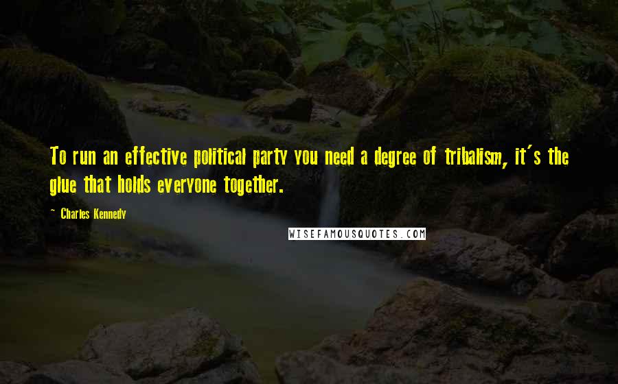 Charles Kennedy Quotes: To run an effective political party you need a degree of tribalism, it's the glue that holds everyone together.