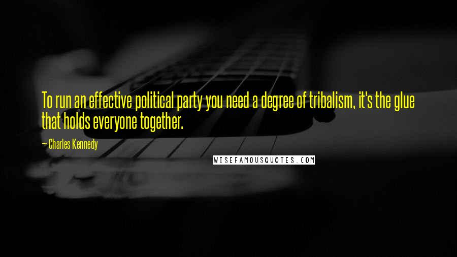 Charles Kennedy Quotes: To run an effective political party you need a degree of tribalism, it's the glue that holds everyone together.