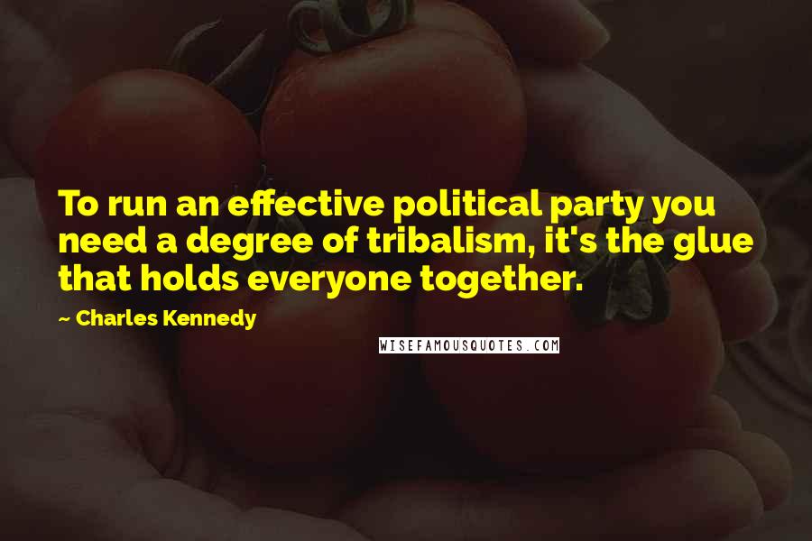 Charles Kennedy Quotes: To run an effective political party you need a degree of tribalism, it's the glue that holds everyone together.