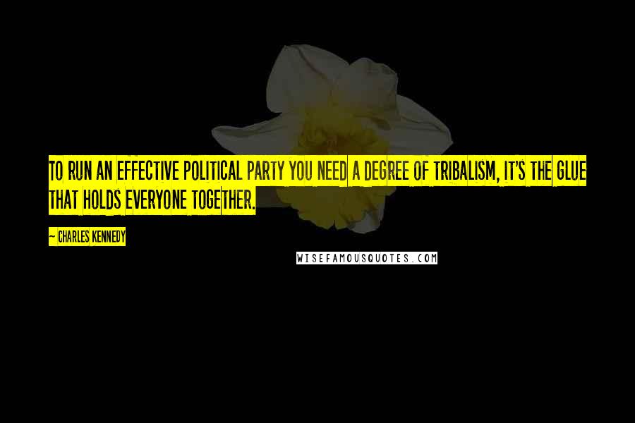 Charles Kennedy Quotes: To run an effective political party you need a degree of tribalism, it's the glue that holds everyone together.