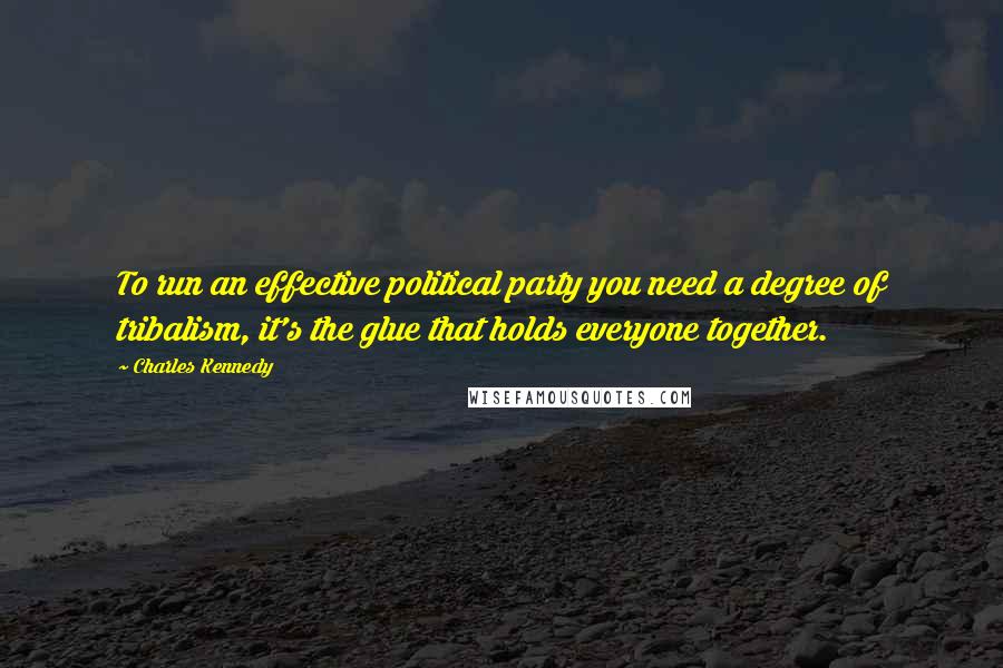 Charles Kennedy Quotes: To run an effective political party you need a degree of tribalism, it's the glue that holds everyone together.