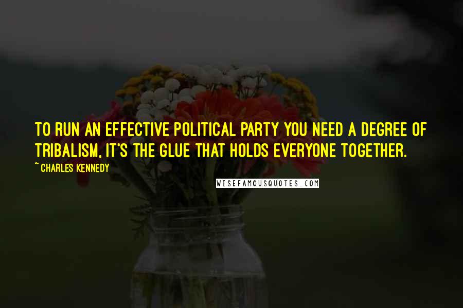 Charles Kennedy Quotes: To run an effective political party you need a degree of tribalism, it's the glue that holds everyone together.