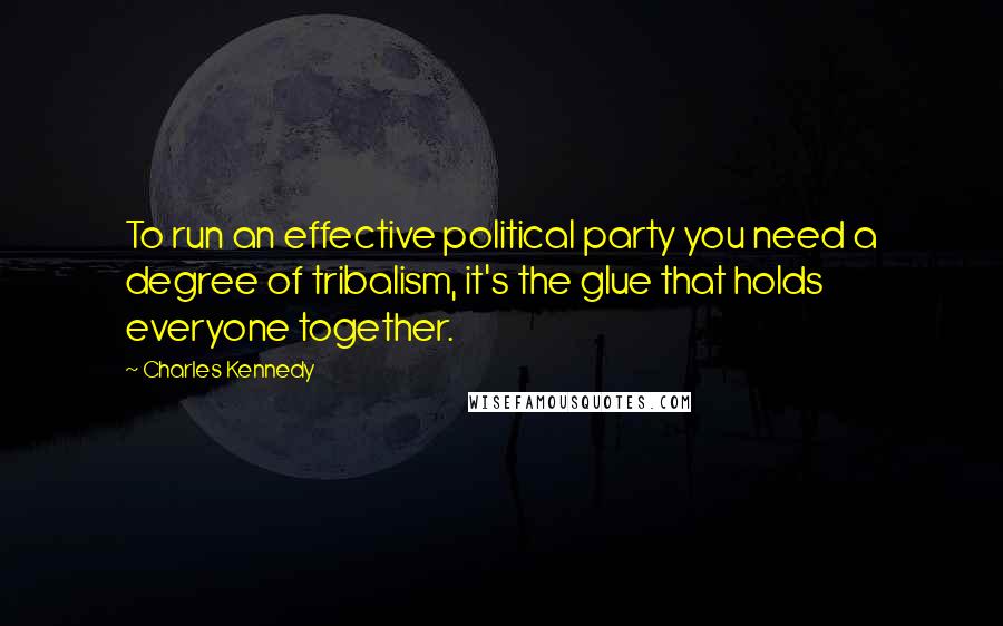 Charles Kennedy Quotes: To run an effective political party you need a degree of tribalism, it's the glue that holds everyone together.