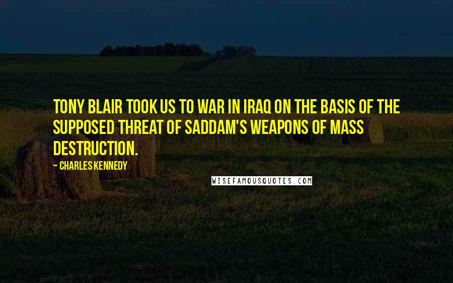 Charles Kennedy Quotes: Tony Blair took us to war in Iraq on the basis of the supposed threat of Saddam's weapons of mass destruction.