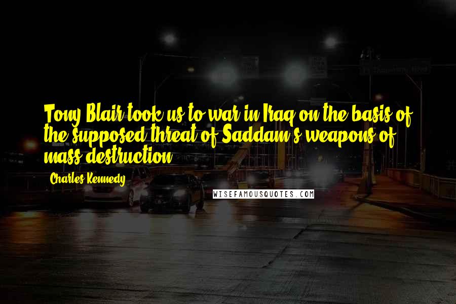 Charles Kennedy Quotes: Tony Blair took us to war in Iraq on the basis of the supposed threat of Saddam's weapons of mass destruction.