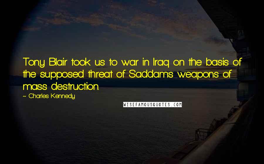 Charles Kennedy Quotes: Tony Blair took us to war in Iraq on the basis of the supposed threat of Saddam's weapons of mass destruction.