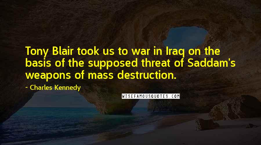 Charles Kennedy Quotes: Tony Blair took us to war in Iraq on the basis of the supposed threat of Saddam's weapons of mass destruction.