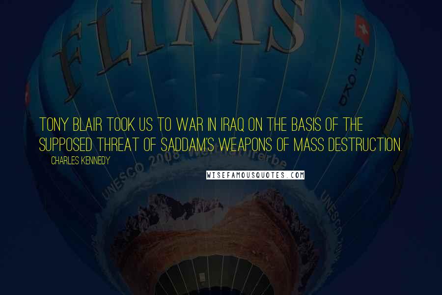 Charles Kennedy Quotes: Tony Blair took us to war in Iraq on the basis of the supposed threat of Saddam's weapons of mass destruction.