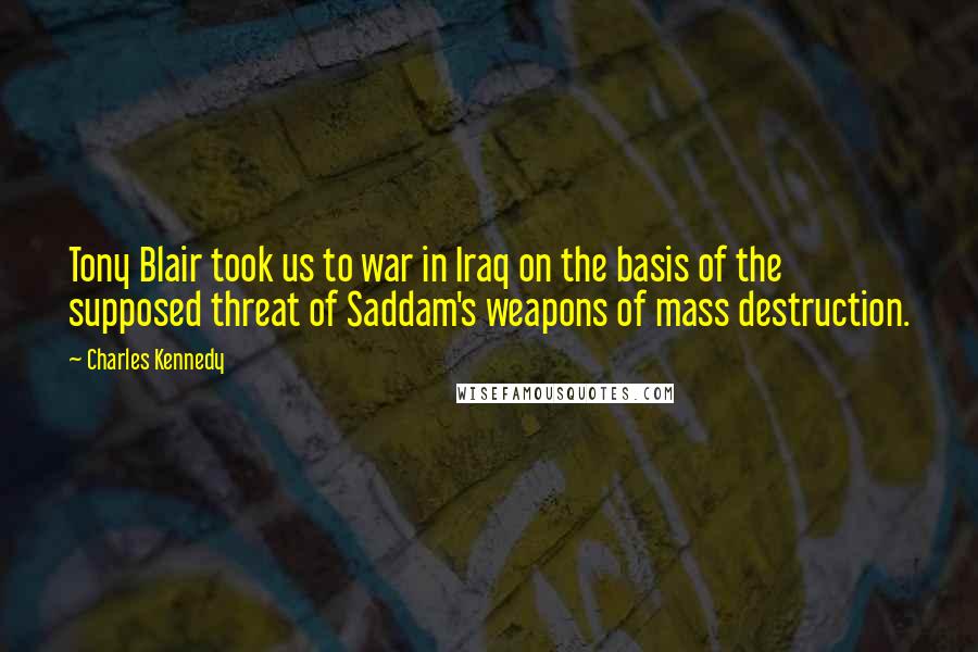 Charles Kennedy Quotes: Tony Blair took us to war in Iraq on the basis of the supposed threat of Saddam's weapons of mass destruction.