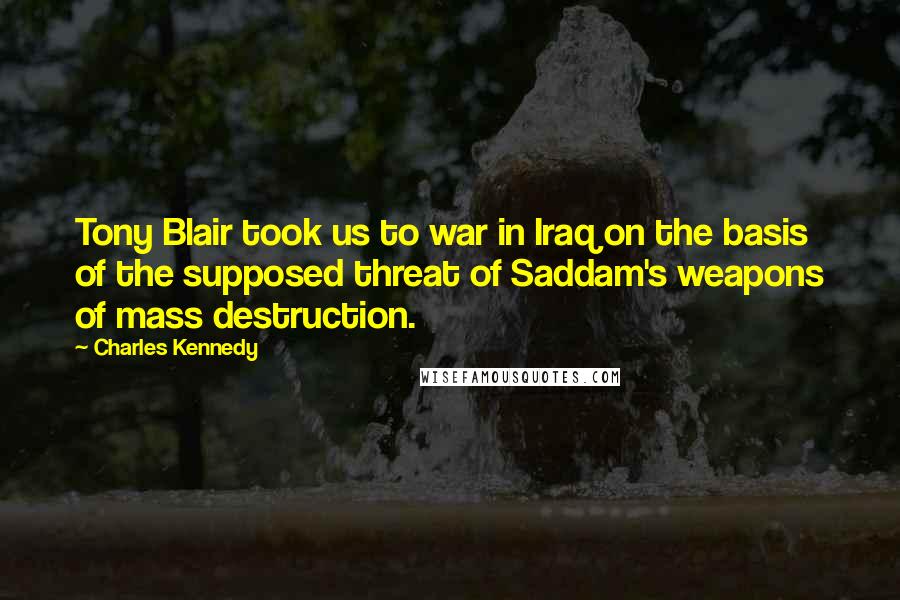 Charles Kennedy Quotes: Tony Blair took us to war in Iraq on the basis of the supposed threat of Saddam's weapons of mass destruction.