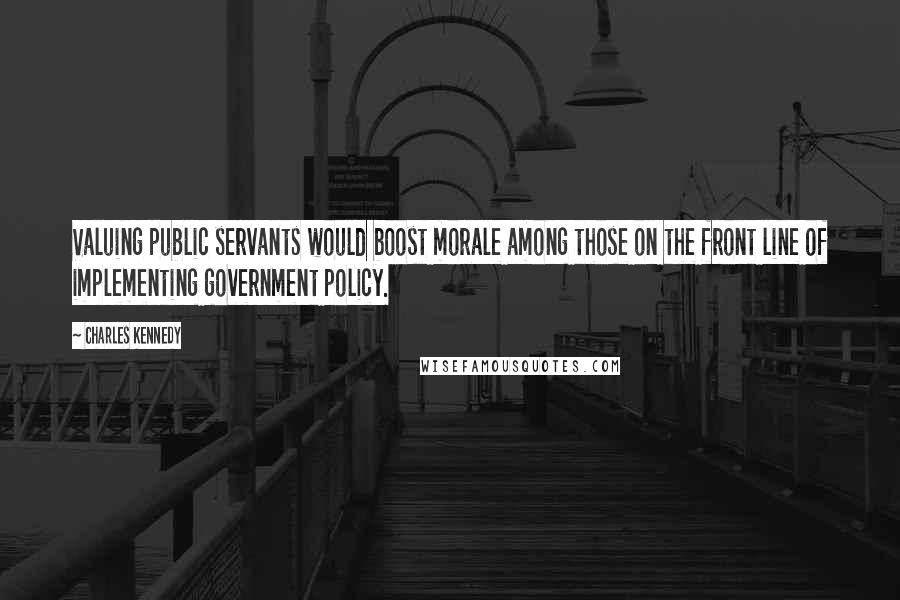 Charles Kennedy Quotes: Valuing public servants would boost morale among those on the front line of implementing government policy.