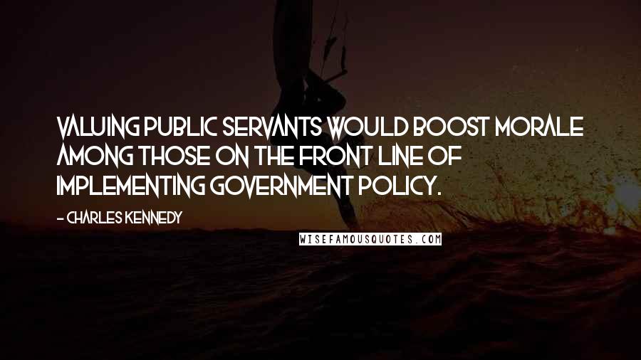 Charles Kennedy Quotes: Valuing public servants would boost morale among those on the front line of implementing government policy.