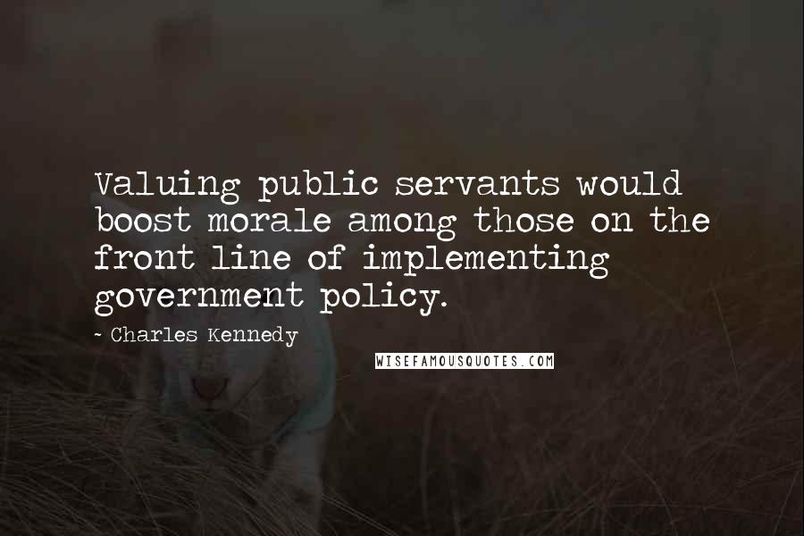 Charles Kennedy Quotes: Valuing public servants would boost morale among those on the front line of implementing government policy.