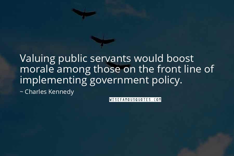 Charles Kennedy Quotes: Valuing public servants would boost morale among those on the front line of implementing government policy.