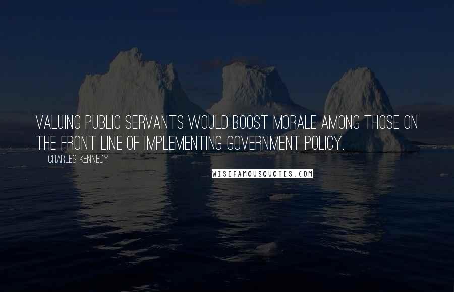 Charles Kennedy Quotes: Valuing public servants would boost morale among those on the front line of implementing government policy.