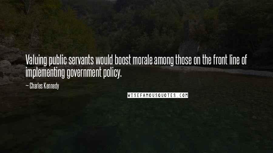 Charles Kennedy Quotes: Valuing public servants would boost morale among those on the front line of implementing government policy.