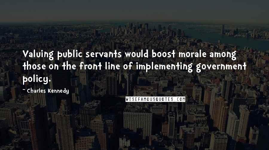 Charles Kennedy Quotes: Valuing public servants would boost morale among those on the front line of implementing government policy.