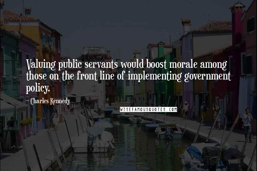 Charles Kennedy Quotes: Valuing public servants would boost morale among those on the front line of implementing government policy.