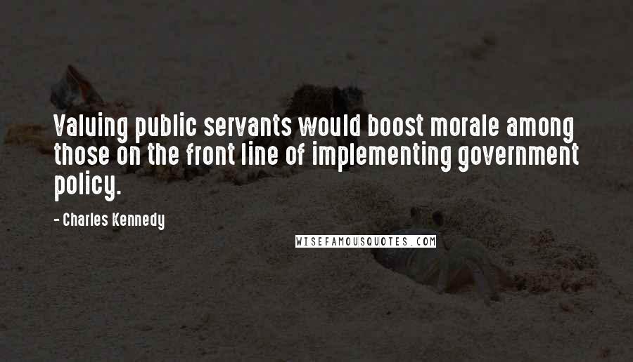 Charles Kennedy Quotes: Valuing public servants would boost morale among those on the front line of implementing government policy.