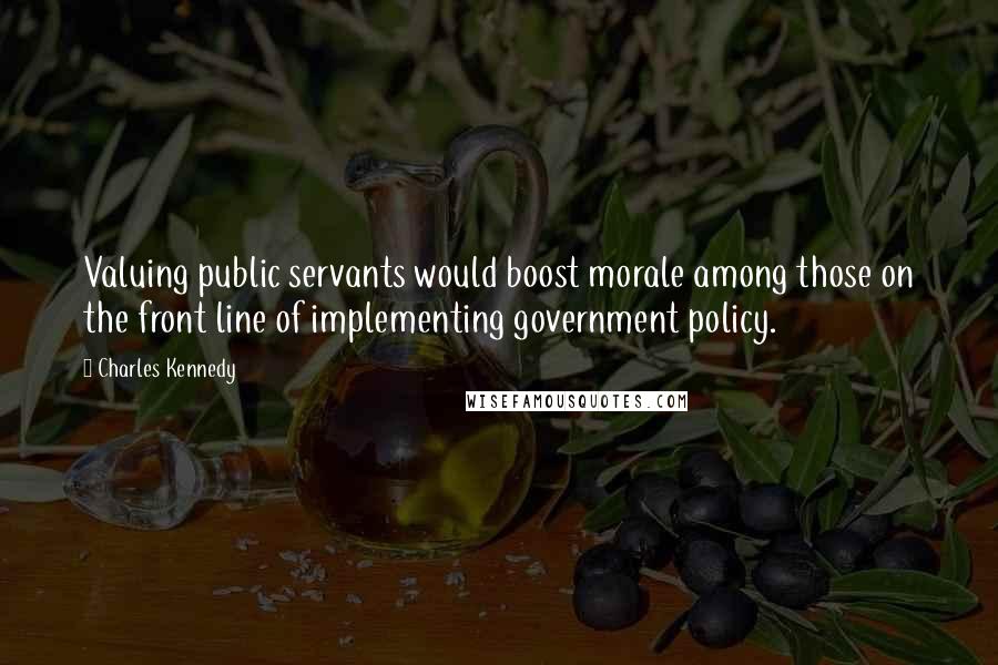 Charles Kennedy Quotes: Valuing public servants would boost morale among those on the front line of implementing government policy.