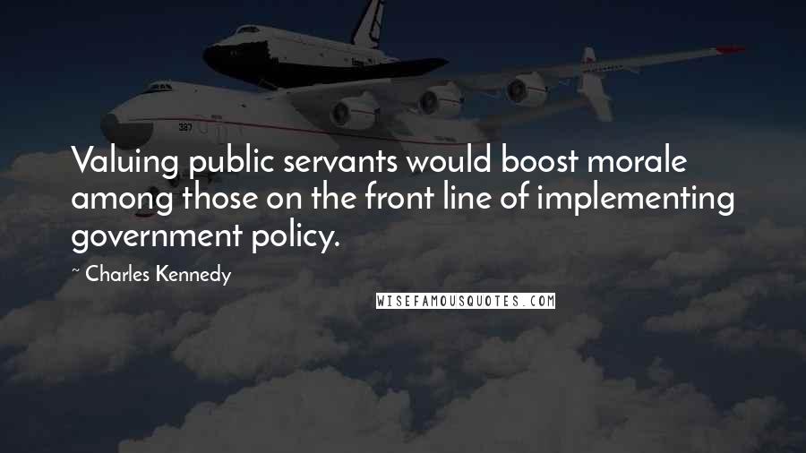 Charles Kennedy Quotes: Valuing public servants would boost morale among those on the front line of implementing government policy.