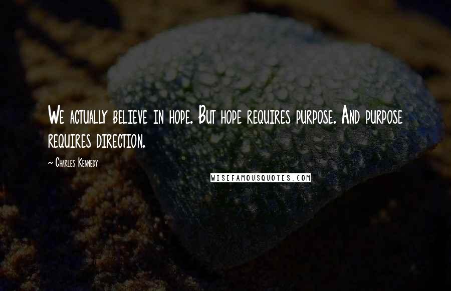 Charles Kennedy Quotes: We actually believe in hope. But hope requires purpose. And purpose requires direction.