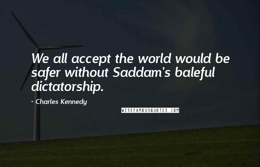 Charles Kennedy Quotes: We all accept the world would be safer without Saddam's baleful dictatorship.