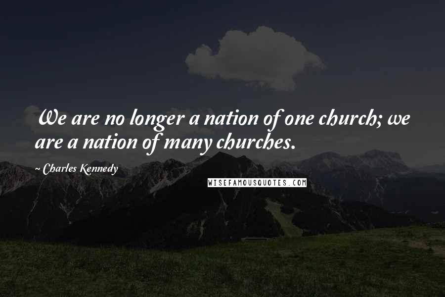 Charles Kennedy Quotes: We are no longer a nation of one church; we are a nation of many churches.