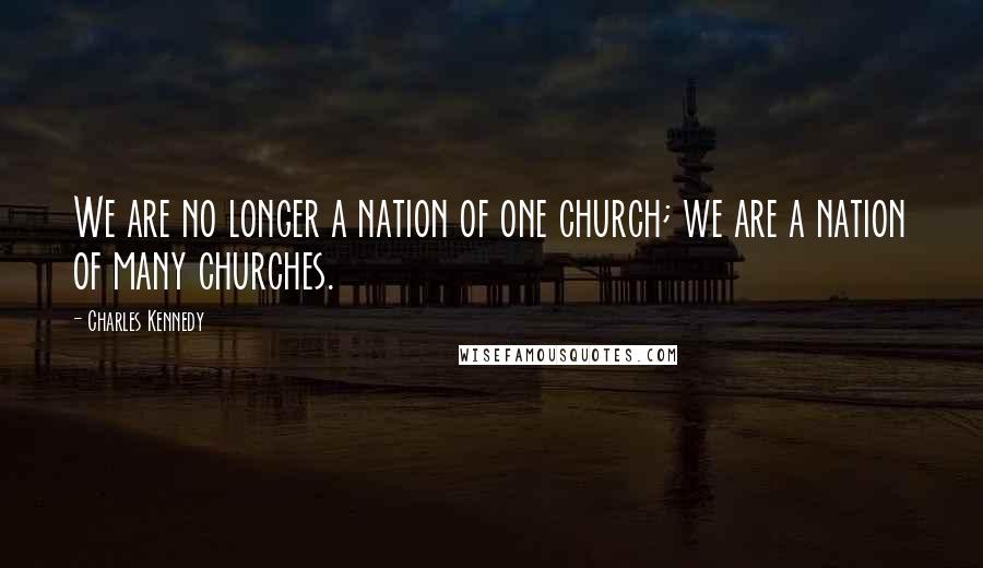 Charles Kennedy Quotes: We are no longer a nation of one church; we are a nation of many churches.