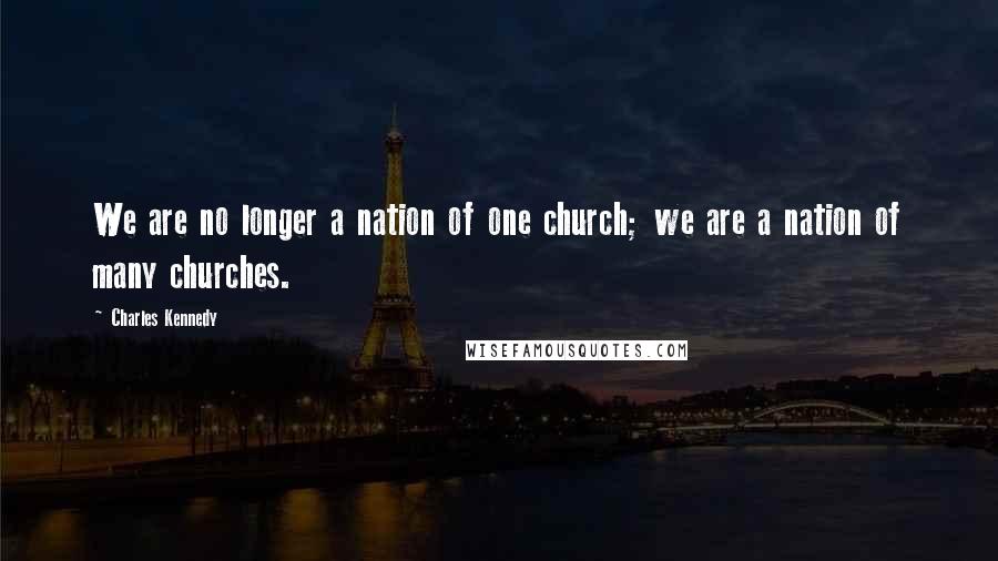 Charles Kennedy Quotes: We are no longer a nation of one church; we are a nation of many churches.