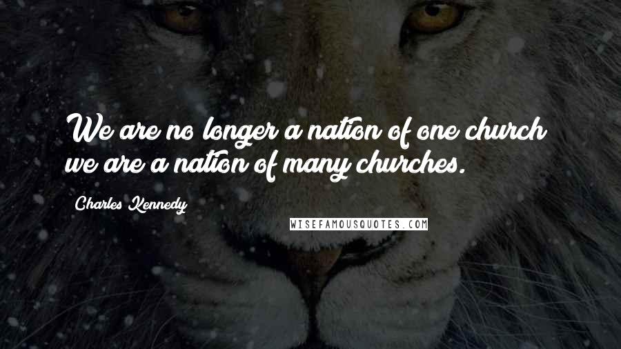 Charles Kennedy Quotes: We are no longer a nation of one church; we are a nation of many churches.