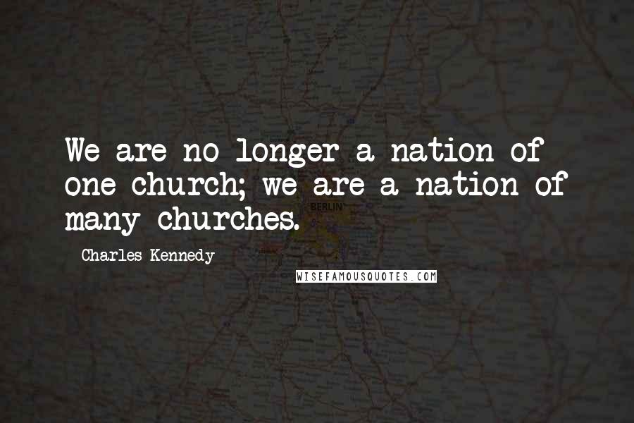 Charles Kennedy Quotes: We are no longer a nation of one church; we are a nation of many churches.