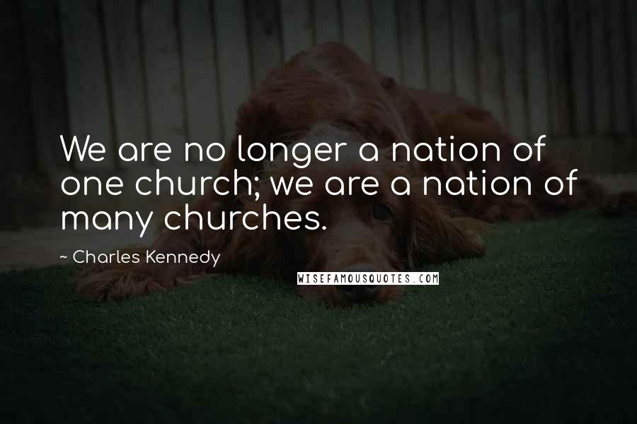 Charles Kennedy Quotes: We are no longer a nation of one church; we are a nation of many churches.